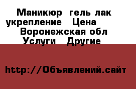 Маникюр, гель-лак, укрепление › Цена ­ 500 - Воронежская обл. Услуги » Другие   